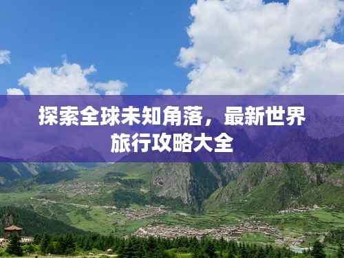 探索全球未知角落,最新世界旅行攻略大全