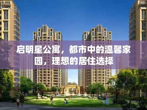 启明星公寓,都市中的温馨家园,理想的居住选择
