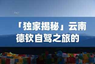 「独家揭秘」云南德钦自驾之旅的绝佳攻略