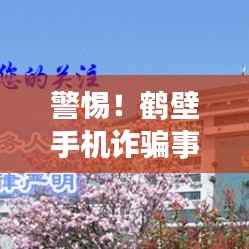 警惕!鹤壁手机诈骗事件揭秘,最新视频曝光,防范未然!