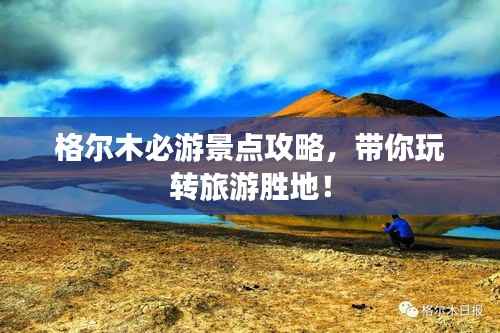 格尔木必游景点攻略,带你玩转旅游胜地!