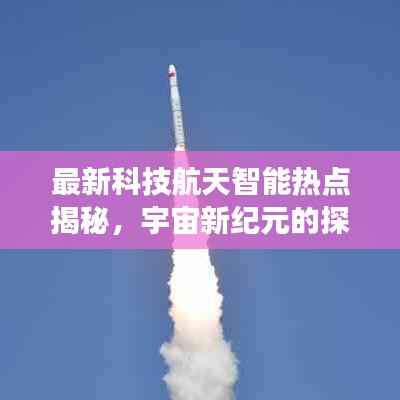 最新科技航天智能热点揭秘,宇宙新纪元的探索之旅
