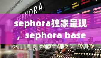 sephora独家呈现,sephora base lissante