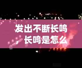 发出不断长鸣,长鸣是怎么回事儿?