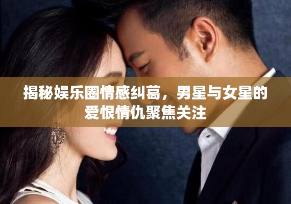 揭秘娱乐圈情感纠葛,男星与女星的爱恨情仇聚焦关注