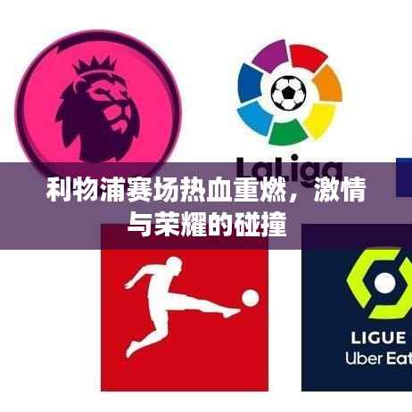 利物浦赛场热血重燃,激情与荣耀的碰撞