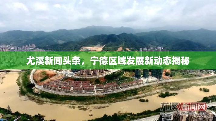 尤溪新闻头条，宁德区域发展新动态揭秘