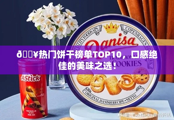 🔥热门饼干榜单TOP10,口感绝佳的美味之选!