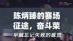 陈炳臻的赛场征途,奋斗荣耀,见证传奇之路