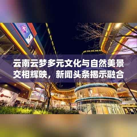 云南云梦多元文化与自然美景交相辉映,新闻头条揭示融合魅力