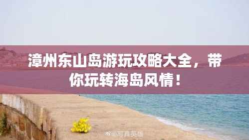 漳州东山岛游玩攻略大全,带你玩转海岛风情!