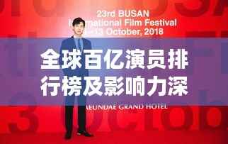 全球百亿演员排行榜及影响力深度解析