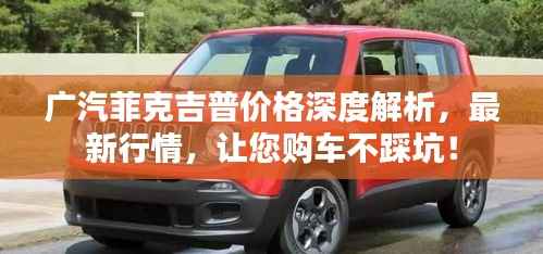 广汽菲克吉普价格深度解析,最新行情,让您购车不踩坑!